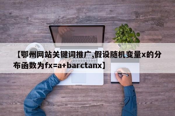 【鄂州网站关键词推广,假设随机变量x的分布函数为fx=a+barctanx】