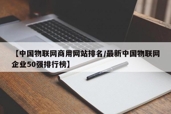 【中国物联网商用网站排名/最新中国物联网企业50强排行榜】