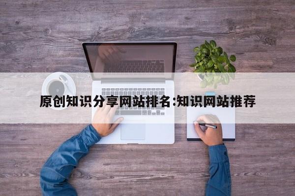 原创知识分享网站排名:知识网站推荐
