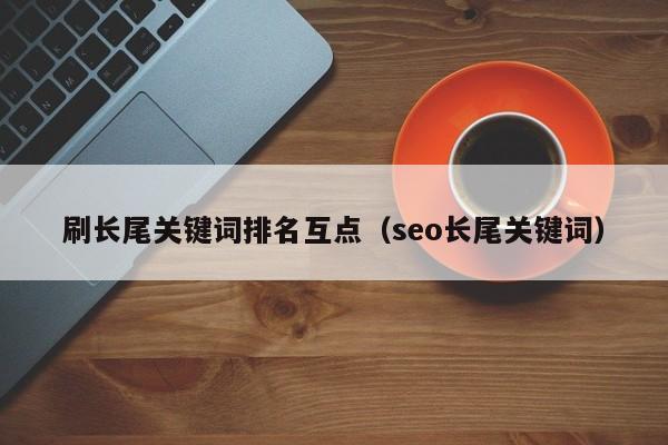 刷长尾关键词排名互点(seo长尾关键词)