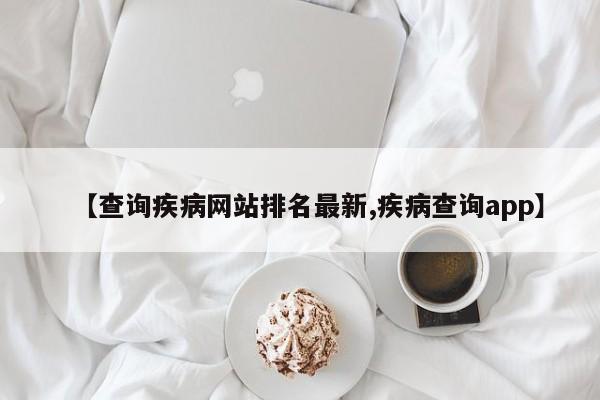【查询疾病网站排名最新,疾病查询app】
