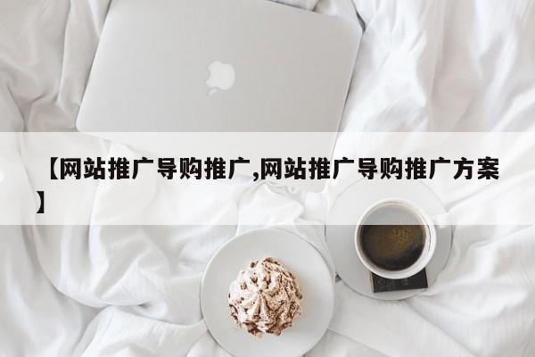 【网站推广导购推广,网站推广导购推广方案】