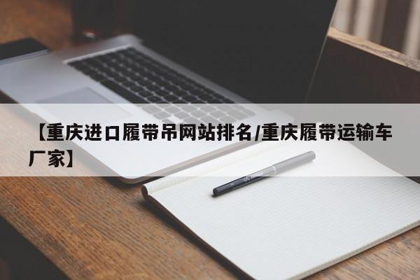 【重庆进口履带吊网站排名/重庆履带运输车厂家】