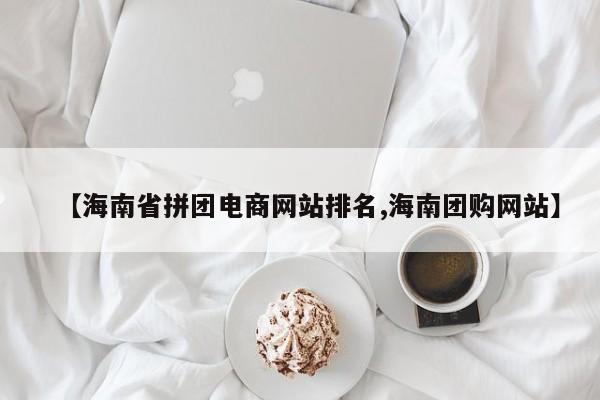 【海南省拼团电商网站排名,海南团购网站】