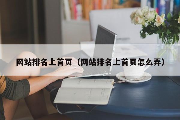 网站排名上首页(网站排名上首页怎么弄)