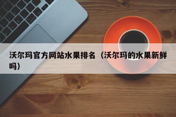 沃尔玛官方网站水果排名(沃尔玛的水果新鲜吗)