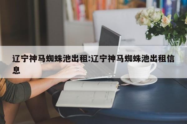 辽宁神马蜘蛛池出租:辽宁神马蜘蛛池出租信息