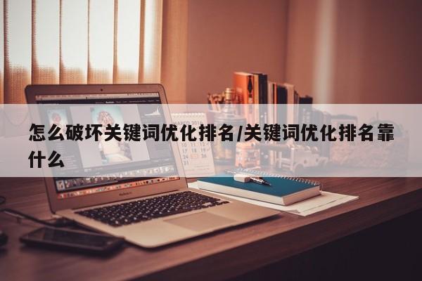 怎么破坏关键词优化排名/关键词优化排名靠什么