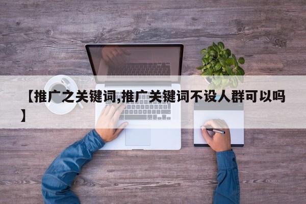 【推广之关键词,推广关键词不设人群可以吗】