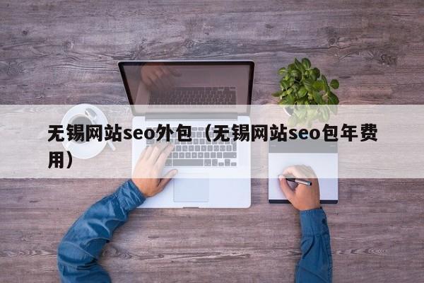 无锡网站seo外包(无锡网站seo包年费用)